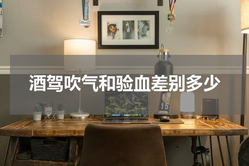 酒驾吹气和验血差别多少
