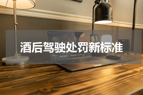 酒后驾驶处罚新标准