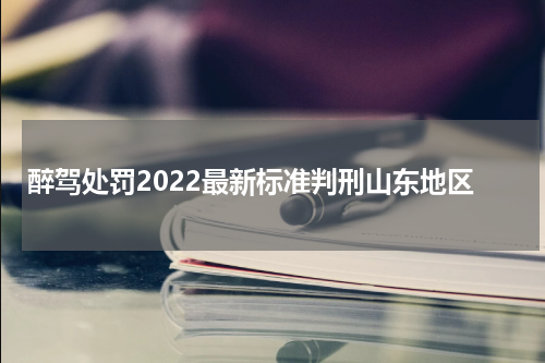 醉驾处罚2022最新标准判刑山东地区