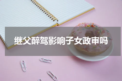 继父醉驾影响子女政审吗