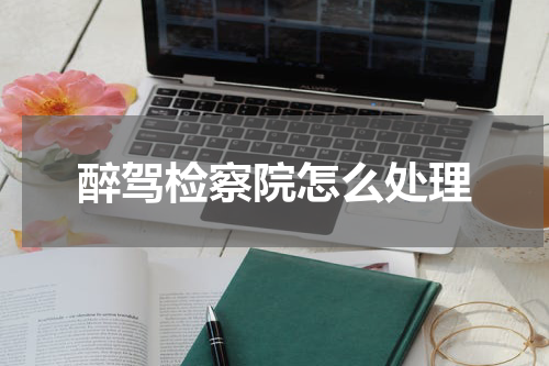 醉驾检察院怎么处理