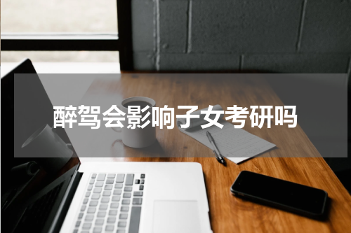醉驾会影响子女考研吗