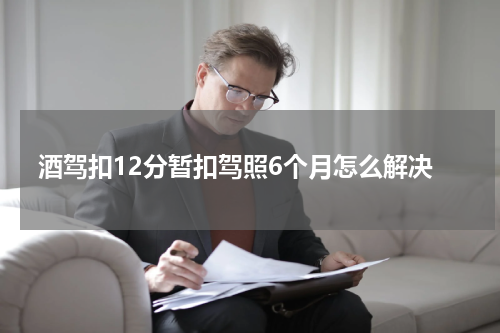 酒驾扣12分暂扣驾照6个月怎么解决