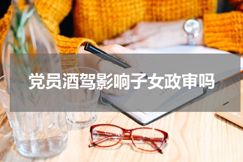 党员酒驾影响子女政审吗