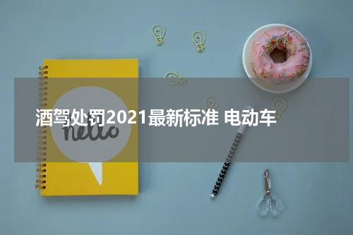 酒驾处罚2021最新标准 电动车