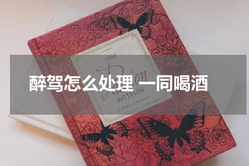 醉驾怎么处理 一同喝酒
