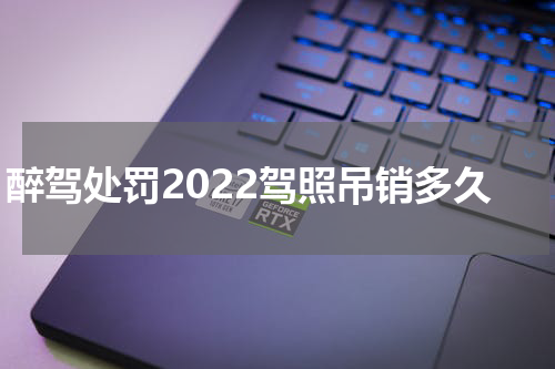 醉驾处罚2022驾照吊销多久