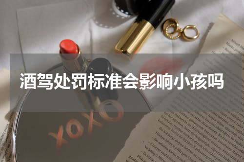 酒驾处罚标准会影响小孩吗