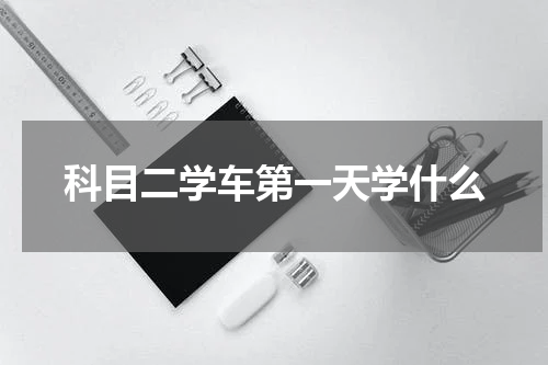 科目二学车第一天学什么