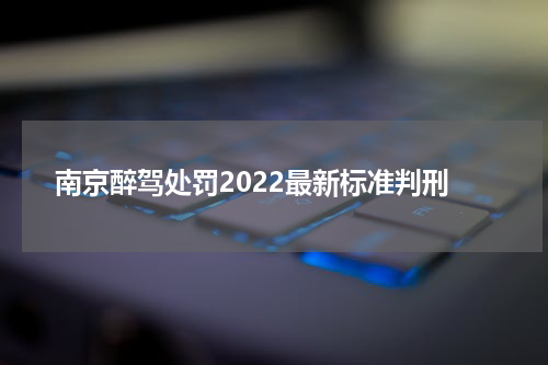 南京醉驾处罚2022最新标准判刑