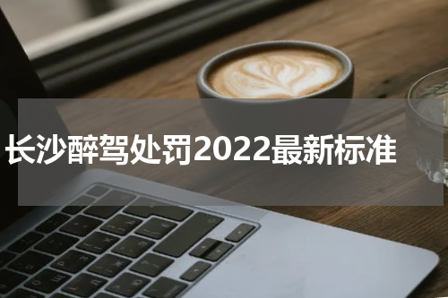 长沙醉驾处罚2022最新标准