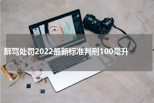 醉驾处罚2022最新标准判刑100毫升