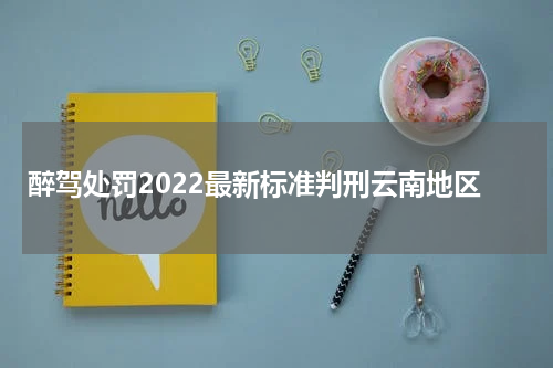 醉驾处罚2022最新标准判刑云南地区