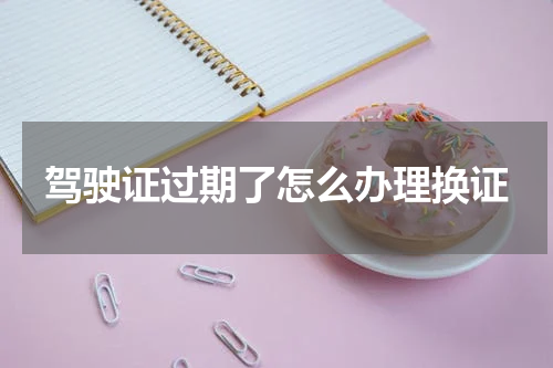 驾驶证过期了怎么办理换证