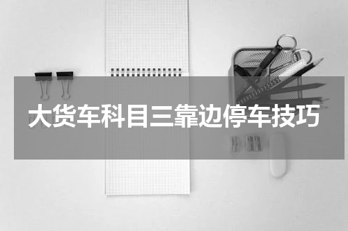 大货车科目三靠边停车技巧