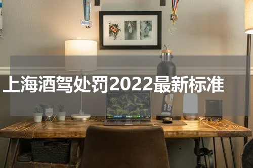 上海酒驾处罚2022最新标准