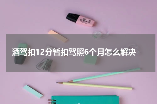 酒驾扣12分暂扣驾照6个月怎么解决