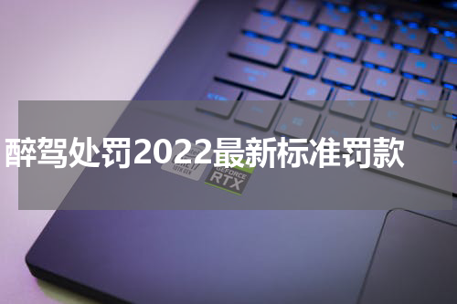 醉驾处罚2022最新标准罚款
