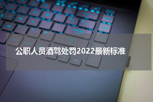公职人员酒驾处罚2022最新标准