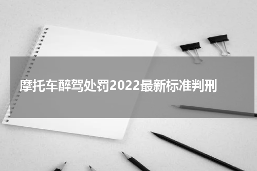 摩托车醉驾处罚2022最新标准判刑