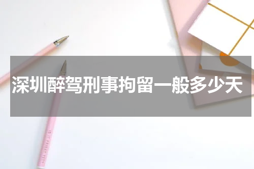 深圳醉驾刑事拘留一般多少天