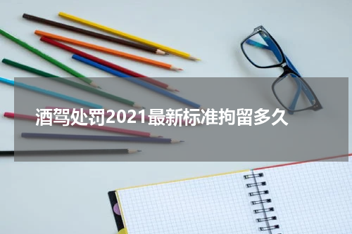 酒驾处罚2021最新标准拘留多久