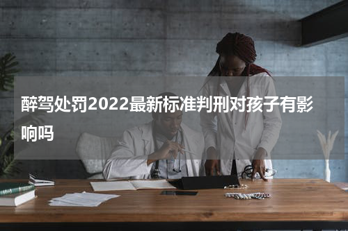醉驾处罚2022最新标准判刑对孩子有影响吗