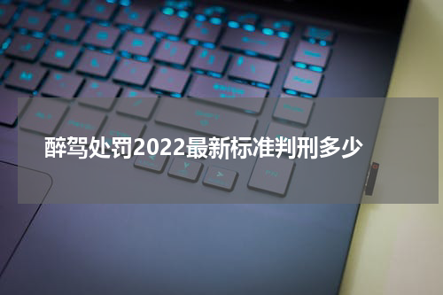 醉驾处罚2022最新标准判刑多少