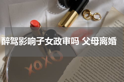 醉驾影响子女政审吗 父母离婚