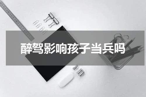 醉驾影响孩子当兵吗