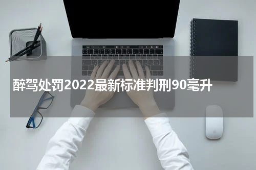 醉驾处罚2022最新标准判刑90毫升
