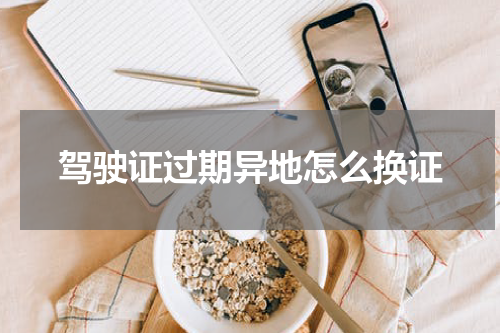 驾驶证过期异地怎么换证