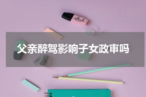 父亲醉驾影响子女政审吗