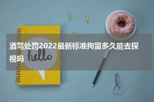 酒驾处罚2022最新标准拘留多久能去探视吗