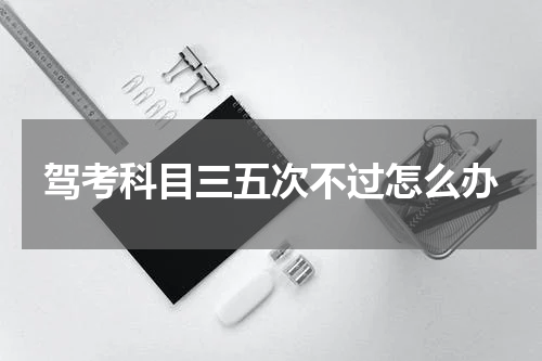 驾考科目三五次不过怎么办