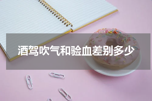 酒驾吹气和验血差别多少