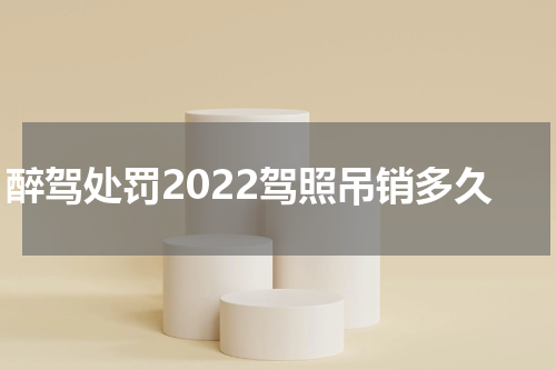 醉驾处罚2022驾照吊销多久