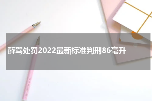 醉驾处罚2022最新标准判刑86毫升