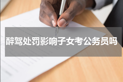 醉驾处罚影响子女考公务员吗