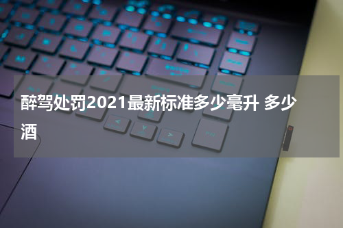 醉驾处罚2021最新标准多少毫升 多少酒