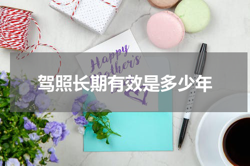 驾照长期有效是多少年