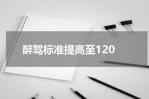 醉驾标准提高至120 醉驾120以上怎么处罚