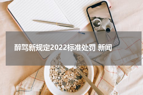 醉驾新规定2022标准处罚 新闻
