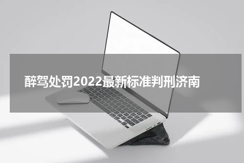 醉驾处罚2022最新标准判刑济南