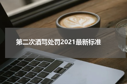 第二次酒驾处罚2021最新标准