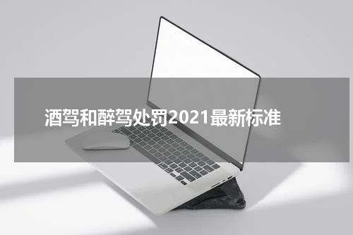 酒驾和醉驾处罚2021最新标准