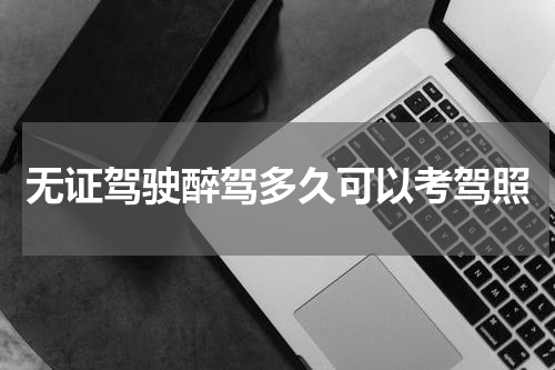 无证驾驶醉驾多久可以考驾照
