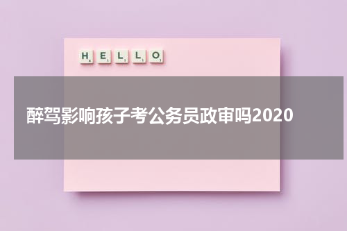 醉驾影响孩子考公务员政审吗2020