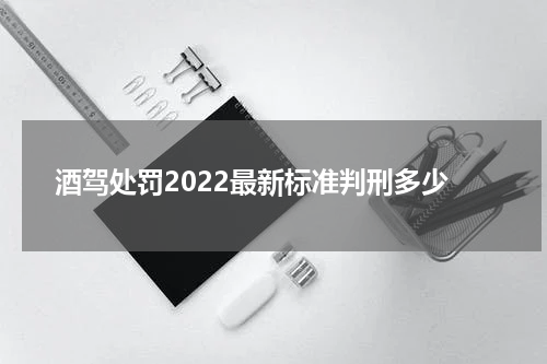 酒驾处罚2022最新标准判刑多少