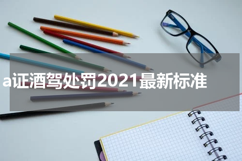 a证酒驾处罚2021最新标准